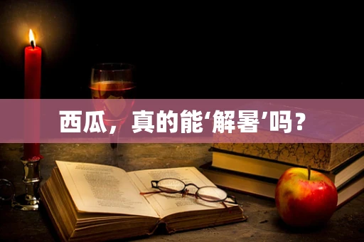 西瓜，真的能‘解暑’吗？