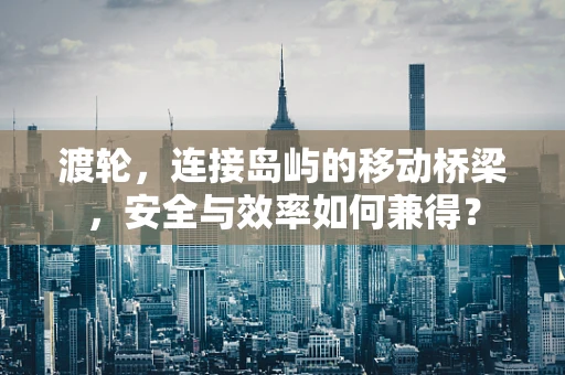渡轮，连接岛屿的移动桥梁，安全与效率如何兼得？