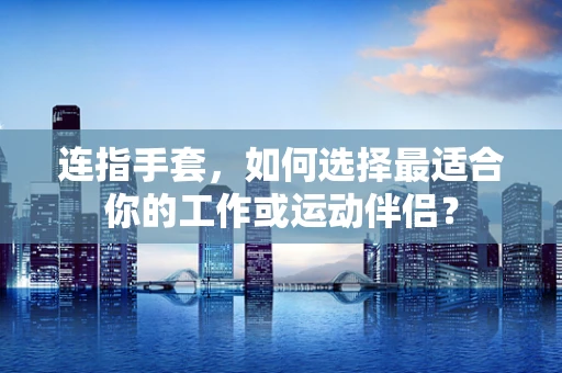 连指手套，如何选择最适合你的工作或运动伴侣？