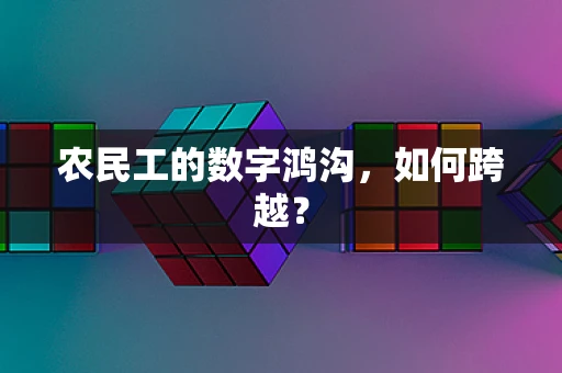 农民工的数字鸿沟，如何跨越？