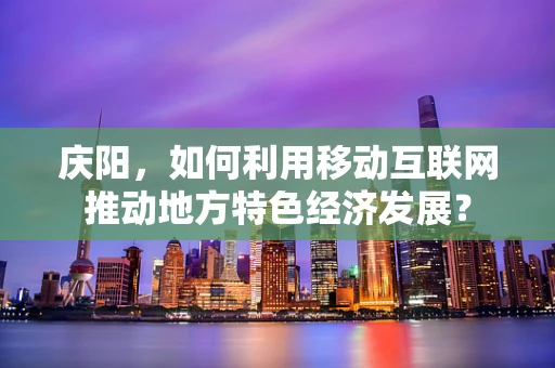 庆阳，如何利用移动互联网推动地方特色经济发展？