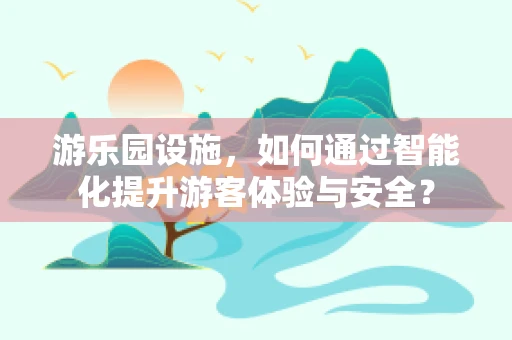 游乐园设施，如何通过智能化提升游客体验与安全？