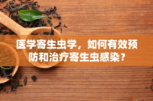医学寄生虫学，如何有效预防和治疗寄生虫感染？