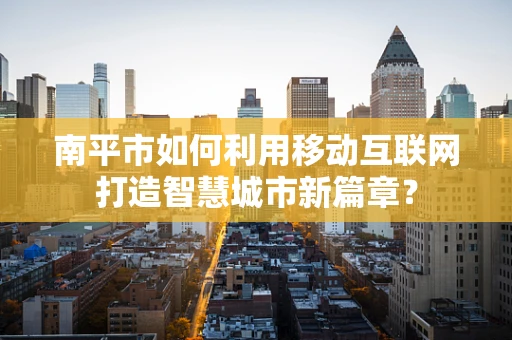 南平市如何利用移动互联网打造智慧城市新篇章？