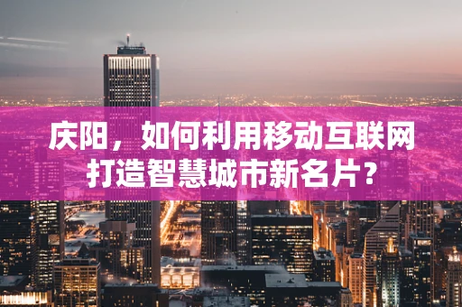 庆阳，如何利用移动互联网打造智慧城市新名片？
