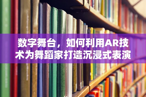 数字舞台，如何利用AR技术为舞蹈家打造沉浸式表演体验？