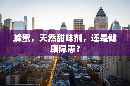 蜂蜜，天然甜味剂，还是健康隐患？