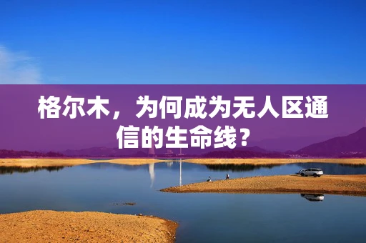 格尔木，为何成为无人区通信的生命线？
