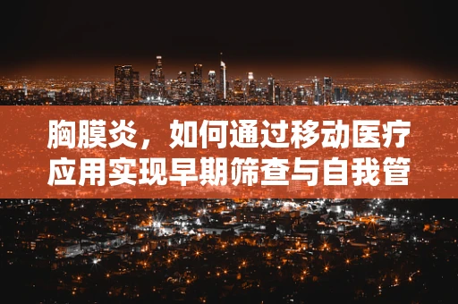 胸膜炎，如何通过移动医疗应用实现早期筛查与自我管理？