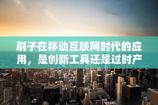 刷子在移动互联网时代的应用，是创新工具还是过时产物？