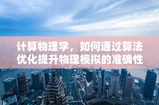 计算物理学，如何通过算法优化提升物理模拟的准确性？