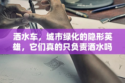 洒水车，城市绿化的隐形英雄，它们真的只负责洒水吗？