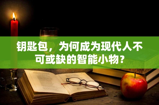 钥匙包，为何成为现代人不可或缺的智能小物？