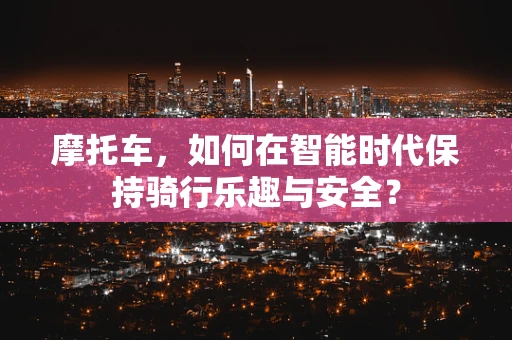 摩托车，如何在智能时代保持骑行乐趣与安全？