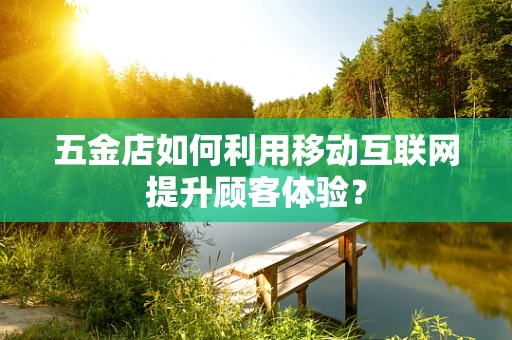 五金店如何利用移动互联网提升顾客体验？