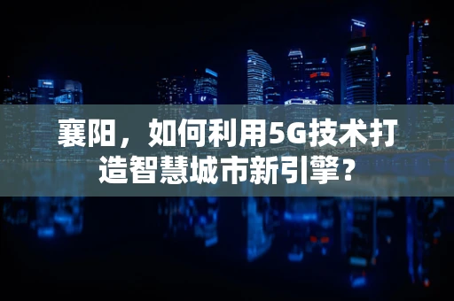 襄阳，如何利用5G技术打造智慧城市新引擎？