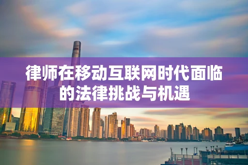 律师在移动互联网时代面临的法律挑战与机遇