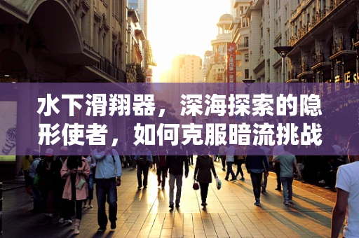 水下滑翔器，深海探索的隐形使者，如何克服暗流挑战？