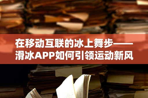 在移动互联的冰上舞步——滑冰APP如何引领运动新风尚？