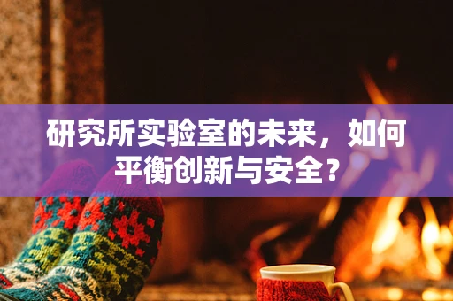 研究所实验室的未来，如何平衡创新与安全？