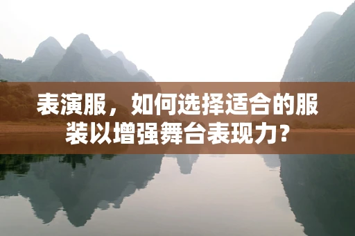 表演服，如何选择适合的服装以增强舞台表现力？