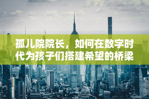 孤儿院院长，如何在数字时代为孩子们搭建希望的桥梁？