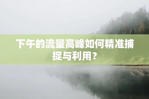 下午的流量高峰如何精准捕捉与利用？