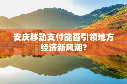 安庆移动支付能否引领地方经济新风潮？