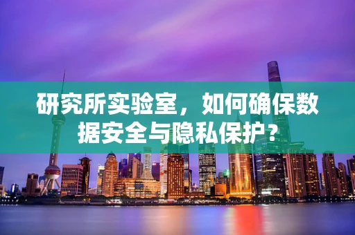 研究所实验室，如何确保数据安全与隐私保护？
