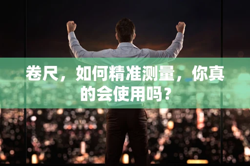 卷尺，如何精准测量，你真的会使用吗？