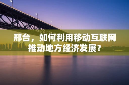邢台，如何利用移动互联网推动地方经济发展？