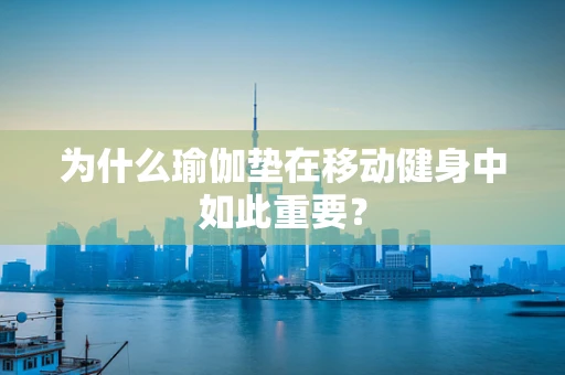 为什么瑜伽垫在移动健身中如此重要？