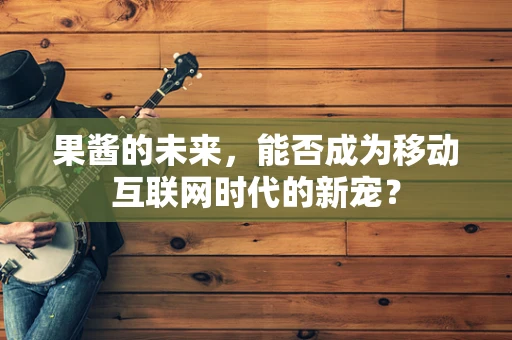 果酱的未来，能否成为移动互联网时代的新宠？