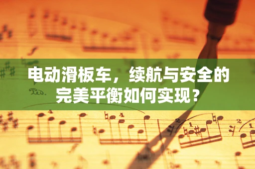 电动滑板车，续航与安全的完美平衡如何实现？
