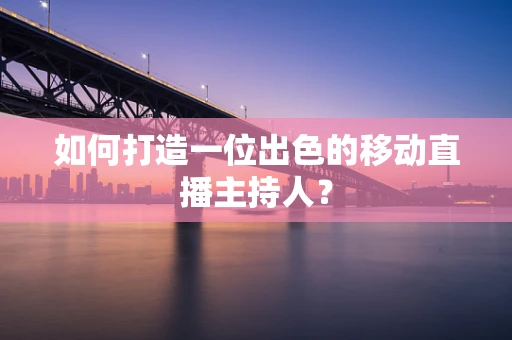 如何打造一位出色的移动直播主持人？