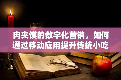 肉夹馍的数字化营销，如何通过移动应用提升传统小吃的新鲜感？