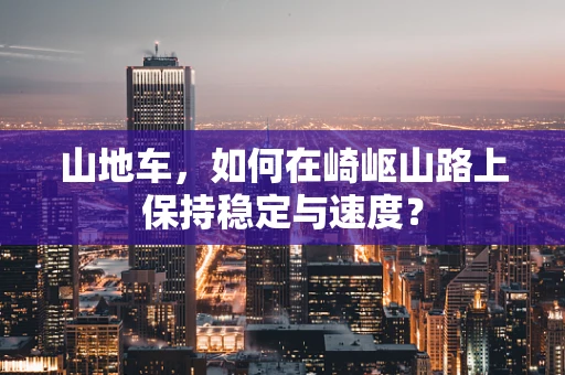 山地车，如何在崎岖山路上保持稳定与速度？