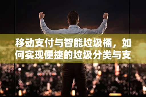 移动支付与智能垃圾桶，如何实现便捷的垃圾分类与支付？