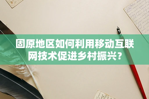 固原地区如何利用移动互联网技术促进乡村振兴？