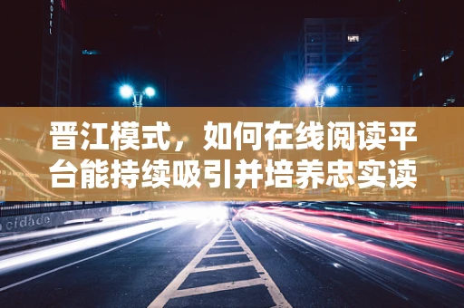 晋江模式，如何在线阅读平台能持续吸引并培养忠实读者？