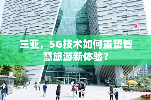 三亚，5G技术如何重塑智慧旅游新体验？