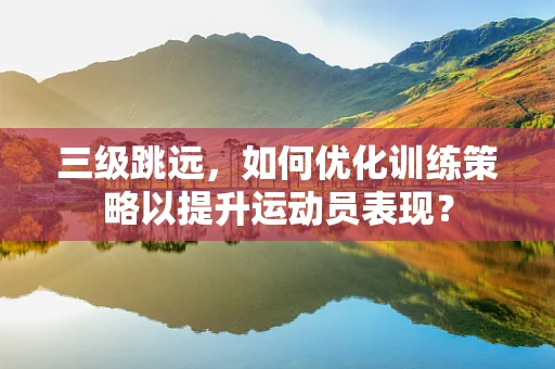 三级跳远，如何优化训练策略以提升运动员表现？