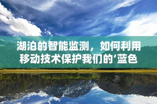 湖泊的智能监测，如何利用移动技术保护我们的‘蓝色明珠’？