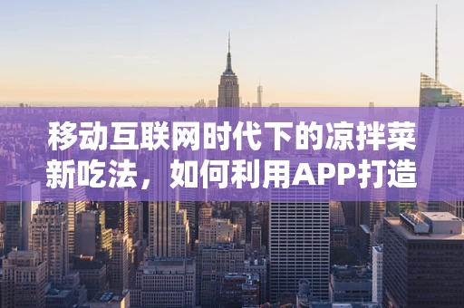 移动互联网时代下的凉拌菜新吃法，如何利用APP打造个性化健康拌菜指南？
