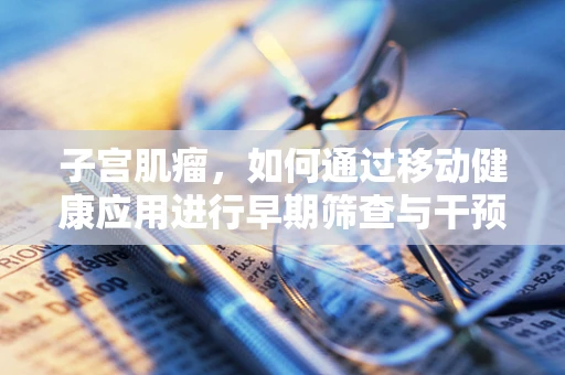 子宫肌瘤，如何通过移动健康应用进行早期筛查与干预？