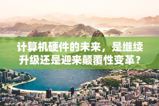 计算机硬件的未来，是继续升级还是迎来颠覆性变革？