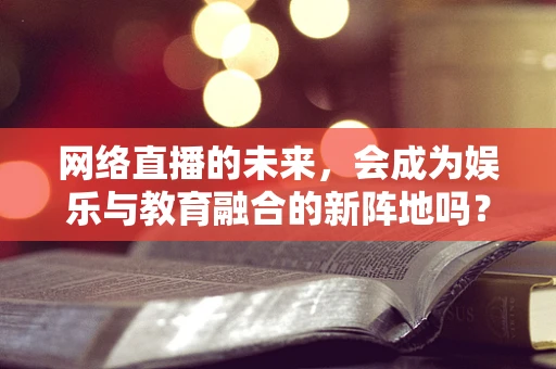网络直播的未来，会成为娱乐与教育融合的新阵地吗？