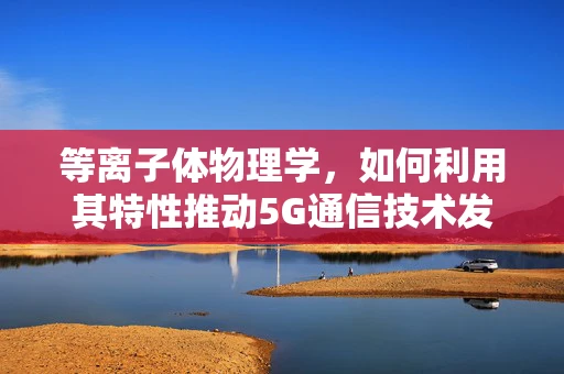 等离子体物理学，如何利用其特性推动5G通信技术发展？