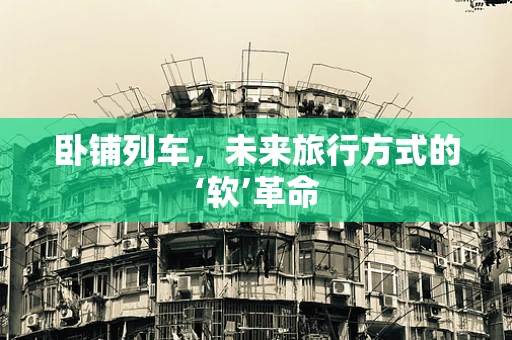 卧铺列车，未来旅行方式的‘软’革命