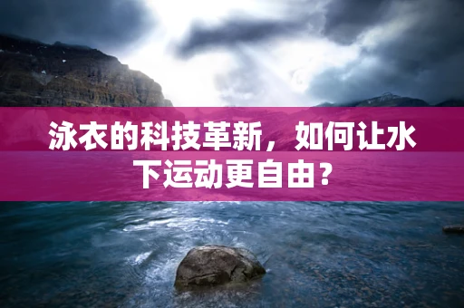 泳衣的科技革新，如何让水下运动更自由？